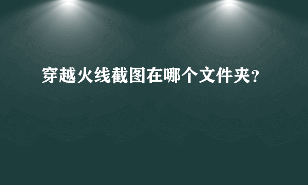 穿越火线截图在哪个文件夹？