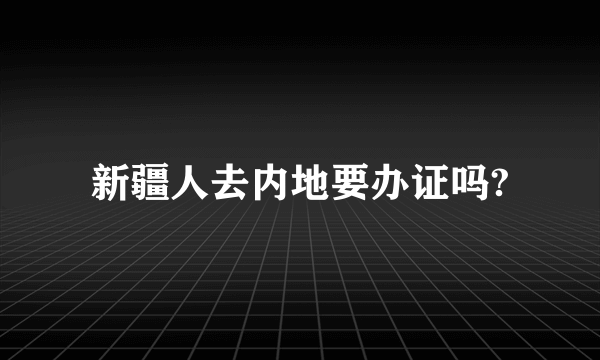 新疆人去内地要办证吗?