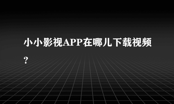 小小影视APP在哪儿下载视频？