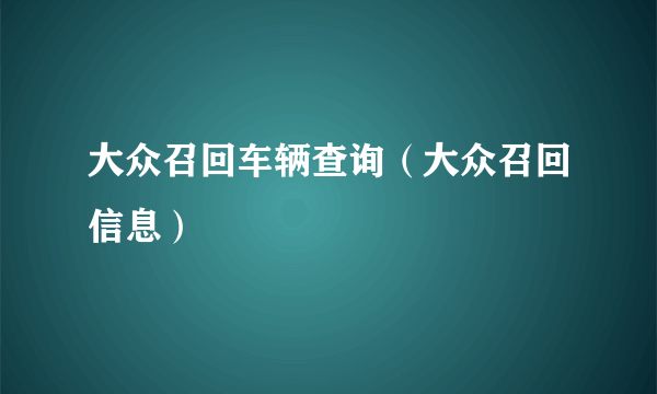 大众召回车辆查询（大众召回信息）