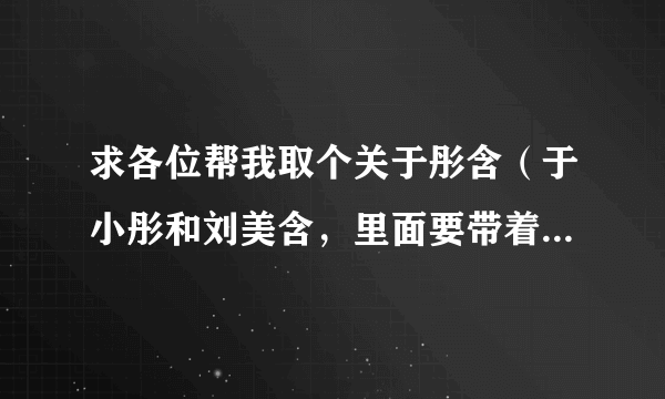 求各位帮我取个关于彤含（于小彤和刘美含，里面要带着俩字儿）的女生QQ网名，要好听点的，谢谢啦。。。