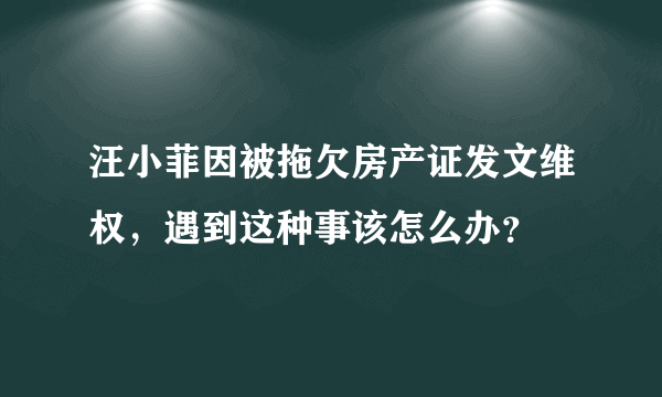 汪小菲因被拖欠房产证发文维权，遇到这种事该怎么办？