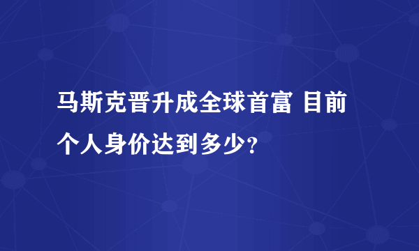 马斯克晋升成全球首富 目前个人身价达到多少？