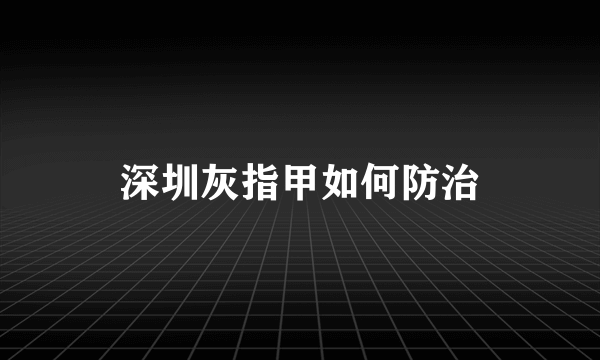 深圳灰指甲如何防治