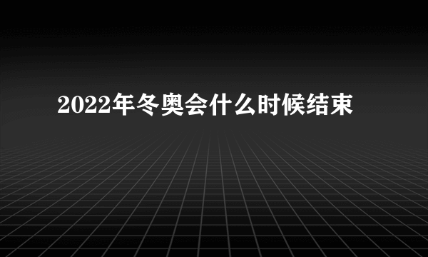 2022年冬奥会什么时候结束