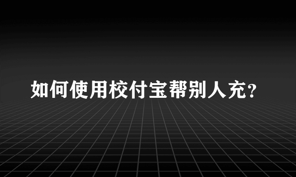 如何使用校付宝帮别人充？