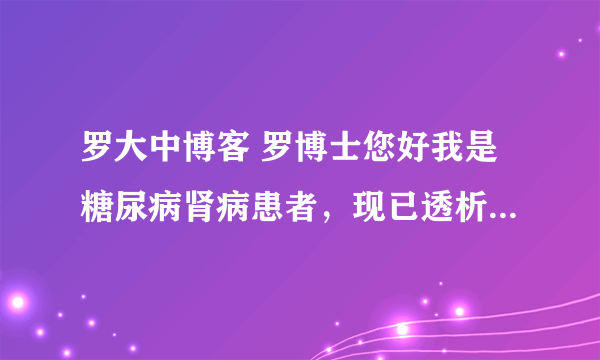 罗大中博客 罗博士您好我是糖尿病肾病患者，现已透析。听您在百家讲坛讲您给您母亲治好肾病，我想求您帮忙