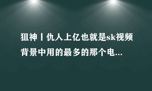 狙神丨仇人上亿也就是sk视频背景中用的最多的那个电音的名字是什么？