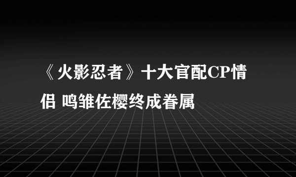 《火影忍者》十大官配CP情侣 鸣雏佐樱终成眷属