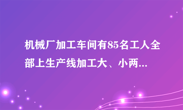 机械厂加工车间有85名工人全部上生产线加工大、小两种齿轮，每个工人只加工一种齿轮已知平均每人每天加工大齿轮16个或小齿轮10个，已知2个大齿轮与3个小齿轮配成一套．问需安排多少名工人加工大齿轮，才能使每天加工的大、小齿轮刚好配套？