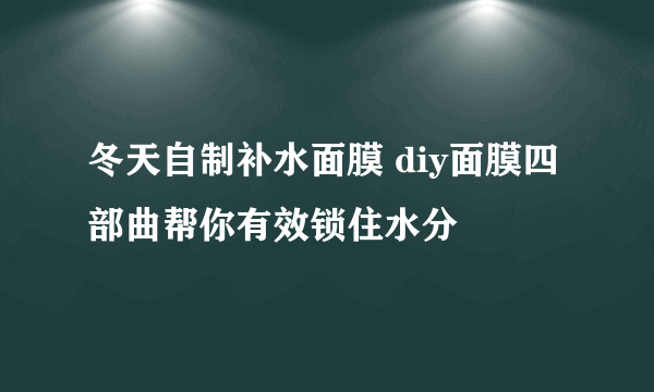 冬天自制补水面膜 diy面膜四部曲帮你有效锁住水分