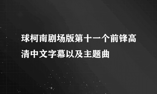 球柯南剧场版第十一个前锋高清中文字幕以及主题曲