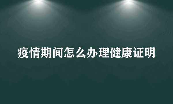 疫情期间怎么办理健康证明