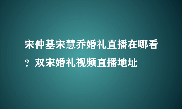 宋仲基宋慧乔婚礼直播在哪看？双宋婚礼视频直播地址