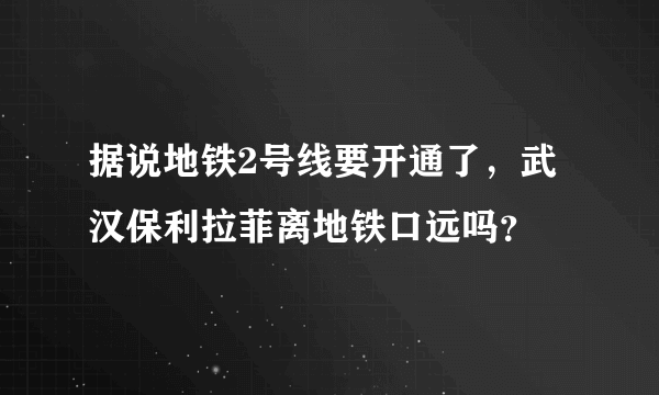 据说地铁2号线要开通了，武汉保利拉菲离地铁口远吗？