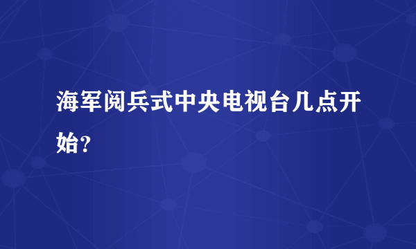 海军阅兵式中央电视台几点开始？