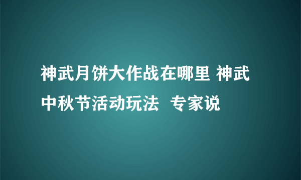 神武月饼大作战在哪里 神武中秋节活动玩法  专家说