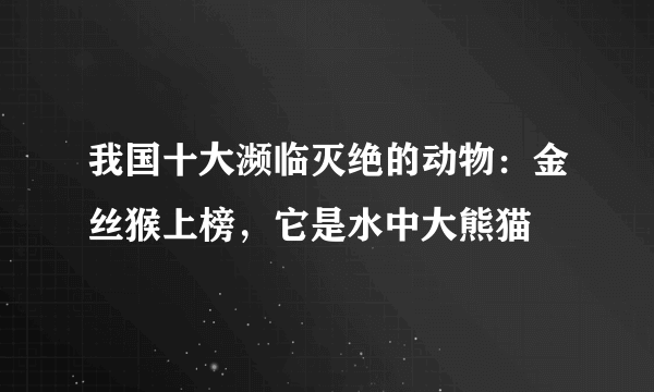 我国十大濒临灭绝的动物：金丝猴上榜，它是水中大熊猫