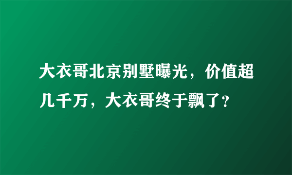 大衣哥北京别墅曝光，价值超几千万，大衣哥终于飘了？