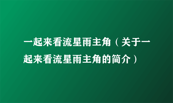 一起来看流星雨主角（关于一起来看流星雨主角的简介）