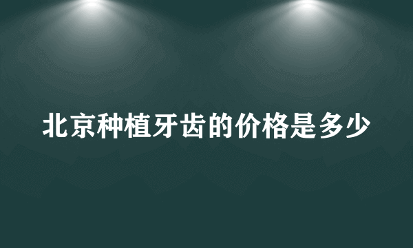 北京种植牙齿的价格是多少