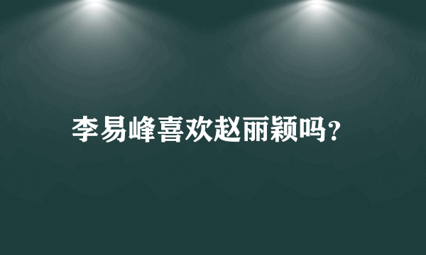 李易峰喜欢赵丽颖吗？