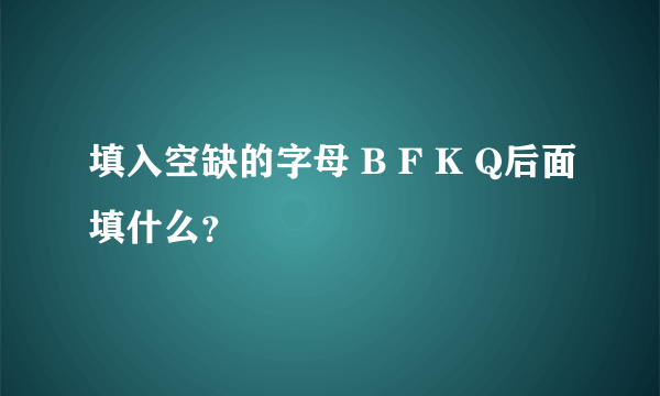 填入空缺的字母 B F K Q后面填什么？