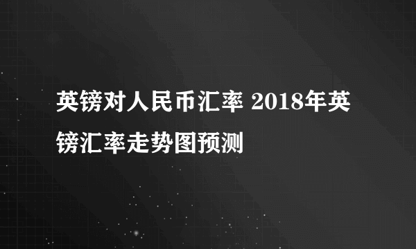 英镑对人民币汇率 2018年英镑汇率走势图预测