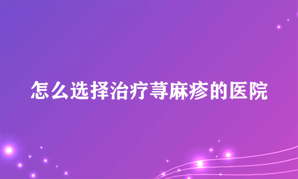 怎么选择治疗荨麻疹的医院