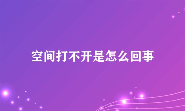 空间打不开是怎么回事