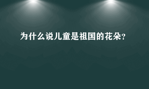 为什么说儿童是祖国的花朵？