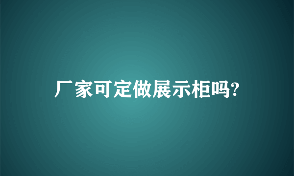 厂家可定做展示柜吗?