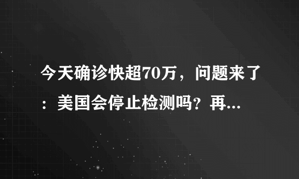 今天确诊快超70万，问题来了：美国会停止检测吗？再多没法治啊？