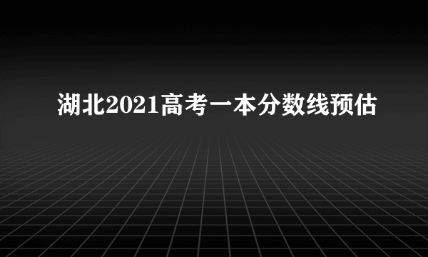 湖北2021高考一本分数线预估