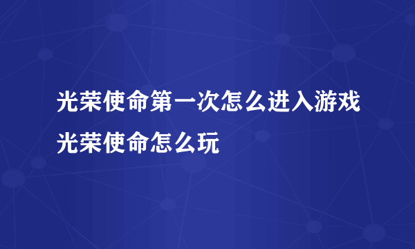 光荣使命第一次怎么进入游戏光荣使命怎么玩