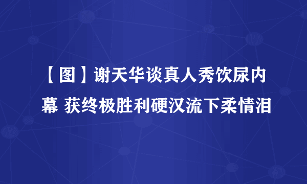 【图】谢天华谈真人秀饮尿内幕 获终极胜利硬汉流下柔情泪