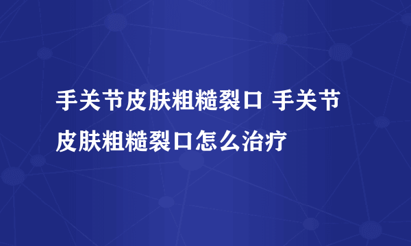 手关节皮肤粗糙裂口 手关节皮肤粗糙裂口怎么治疗