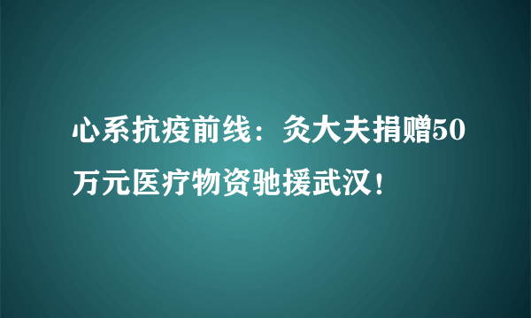 心系抗疫前线：灸大夫捐赠50万元医疗物资驰援武汉！