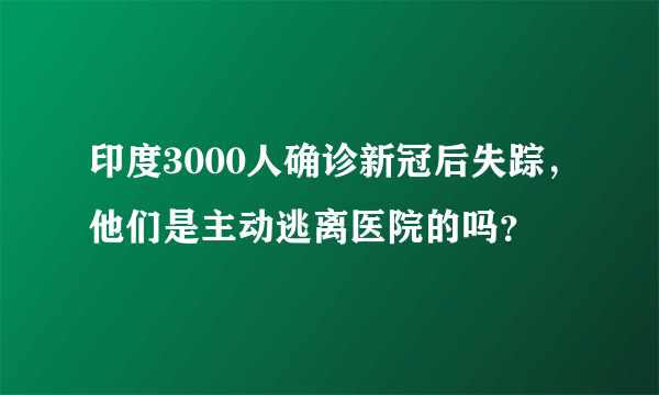 印度3000人确诊新冠后失踪，他们是主动逃离医院的吗？