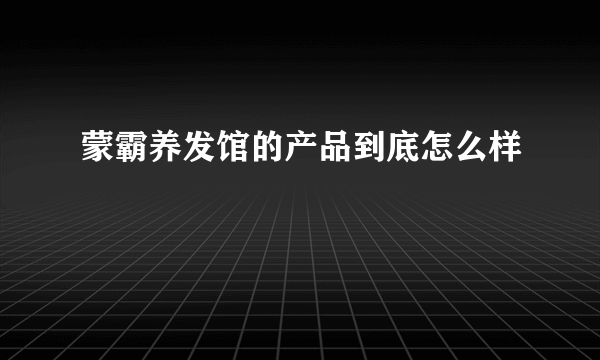 蒙霸养发馆的产品到底怎么样