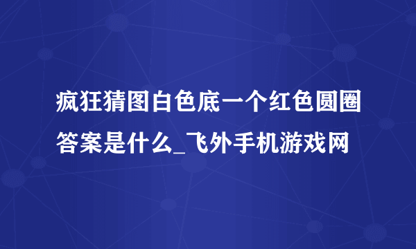 疯狂猜图白色底一个红色圆圈答案是什么_飞外手机游戏网