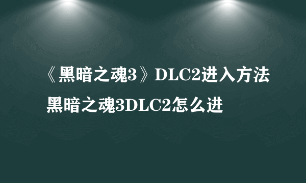 《黑暗之魂3》DLC2进入方法 黑暗之魂3DLC2怎么进