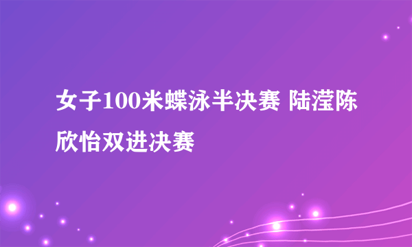 女子100米蝶泳半决赛 陆滢陈欣怡双进决赛