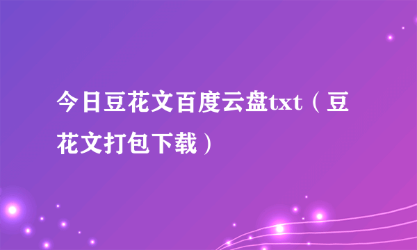 今日豆花文百度云盘txt（豆花文打包下载）