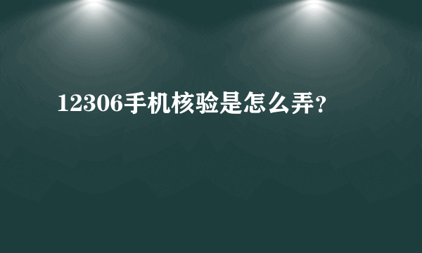 12306手机核验是怎么弄？