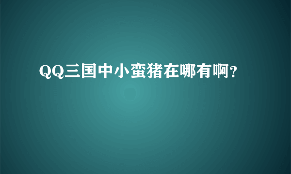 QQ三国中小蛮猪在哪有啊？