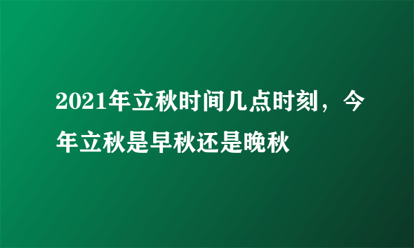 2021年立秋时间几点时刻，今年立秋是早秋还是晚秋