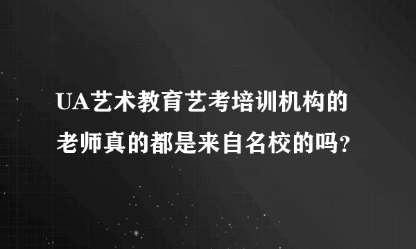 UA艺术教育艺考培训机构的老师真的都是来自名校的吗？