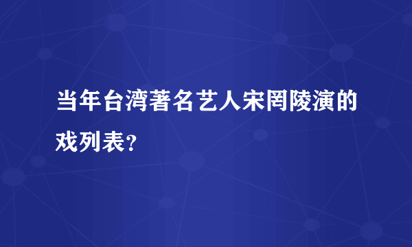 当年台湾著名艺人宋罔陵演的戏列表？