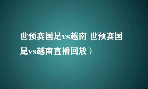 世预赛国足vs越南 世预赛国足vs越南直播回放）